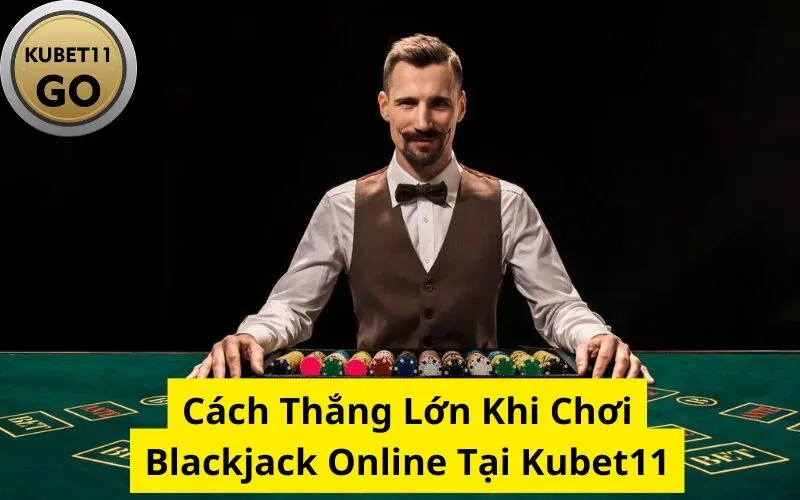 Cách Thắng Lớn Khi Chơi Blackjack Online Tại Kubet